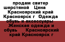 продам свитер  шерстяной › Цена ­ 350 - Красноярский край, Красноярск г. Одежда, обувь и аксессуары » Женская одежда и обувь   . Красноярский край,Красноярск г.